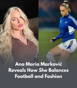 Ana Maria Marković Reveals How She Balances Football and Fashion